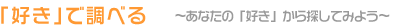 「好き」で調べる ～あなたの「好き」から探してみよう～