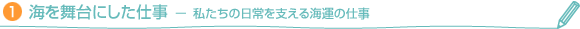 （1）海を舞台にした仕事　－私たちの日常を支える海運の仕事