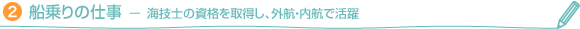 （2）船乗りの仕事　－　海技士の資格を取得し、外航・内航で活躍