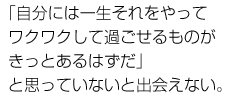 「自分には一生それをやってワクワクして過ごせるものがきっとあるはずだ」と思っていないと出会えない。