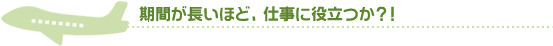期間が長いほど、仕事に役立つか？！