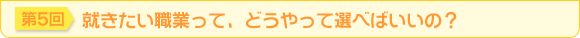 第5回　就きたい職業って、どうやって選べばいいの？