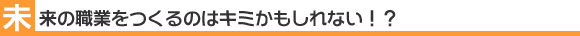 未来の職業をつくるのはキミかもしれない！？