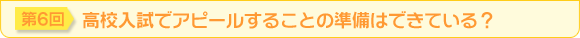第6回　高校入試でアピールすることの準備はできている？