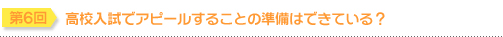 第6回 高校入試でアピールすることの準備はできている？