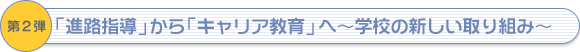 第2弾　「進路指導」から「キャリア教育」へ～学校の新しい取り組み～