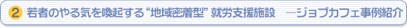 （2）若者のやる気を喚起する“地域密着型”就労支援施設 ―ジョブカフェ事例紹介