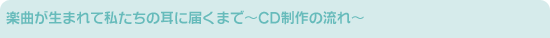 楽曲が生まれて私たちの耳に届くまで~CD制作の流れ~